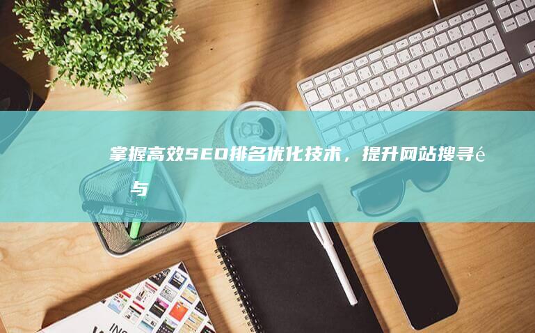 掌握高效SEO排名优化技术，提升网站搜寻量与可见度